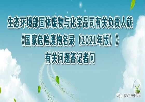 【伊尔庚环境关注】生态环境部相关负责人解读2021年版《国家危险废物名录》